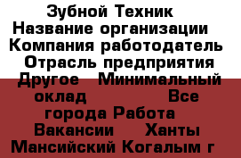 Зубной Техник › Название организации ­ Компания-работодатель › Отрасль предприятия ­ Другое › Минимальный оклад ­ 100 000 - Все города Работа » Вакансии   . Ханты-Мансийский,Когалым г.